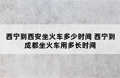 西宁到西安坐火车多少时间 西宁到成都坐火车用多长时间